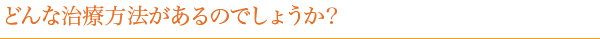 どんな治療方法があるのでしょうか？