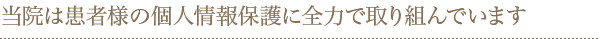 当院は患者様の個人情報保護に全力で取り組んでいます